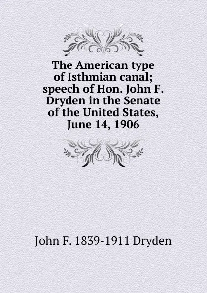 Обложка книги The American type of Isthmian canal; speech of Hon. John F. Dryden in the Senate of the United States, June 14, 1906, John F. 1839-1911 Dryden