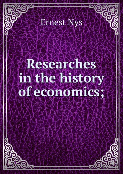 Обложка книги Researches in the history of economics;, Ernest Nys