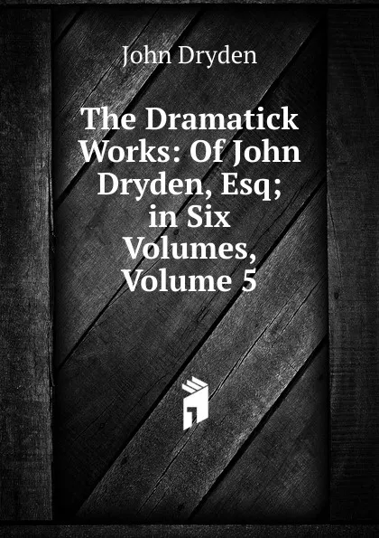 Обложка книги The Dramatick Works: Of John Dryden, Esq; in Six Volumes, Volume 5, Dryden John