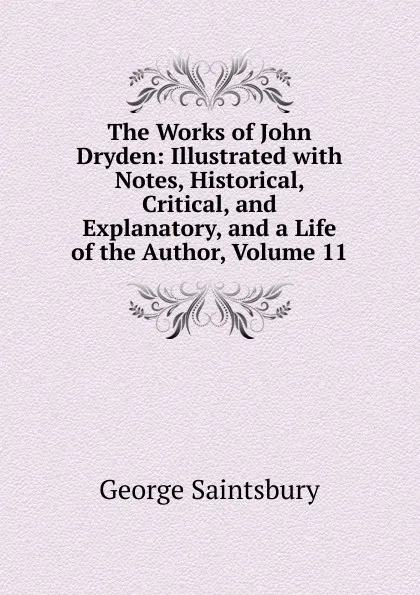 Обложка книги The Works of John Dryden: Illustrated with Notes, Historical, Critical, and Explanatory, and a Life of the Author, Volume 11, George Saintsbury