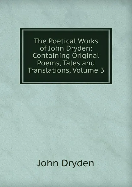 Обложка книги The Poetical Works of John Dryden: Containing Original Poems, Tales and Translations, Volume 3, Dryden John