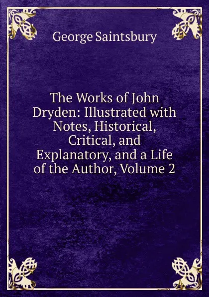 Обложка книги The Works of John Dryden: Illustrated with Notes, Historical, Critical, and Explanatory, and a Life of the Author, Volume 2, George Saintsbury
