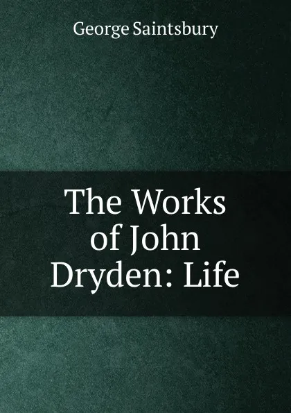Обложка книги The Works of John Dryden: Life, George Saintsbury