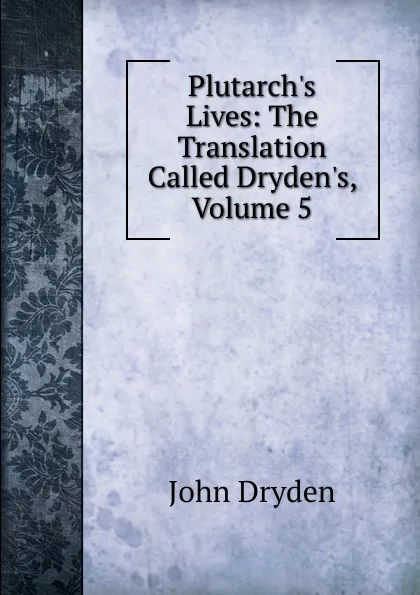 Обложка книги Plutarch.s Lives: The Translation Called Dryden.s, Volume 5, Dryden John