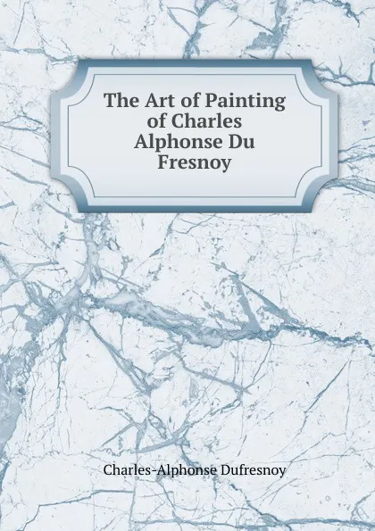 Обложка книги The Art of Painting of Charles Alphonse Du Fresnoy, Charles-Alphonse Dufresnoy