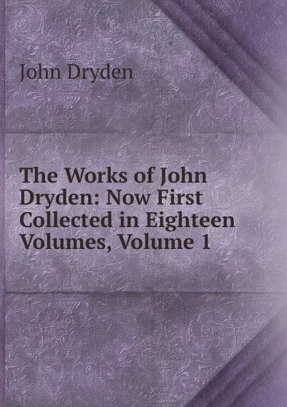 Обложка книги The Works of John Dryden: Now First Collected in Eighteen Volumes, Volume 1, Dryden John