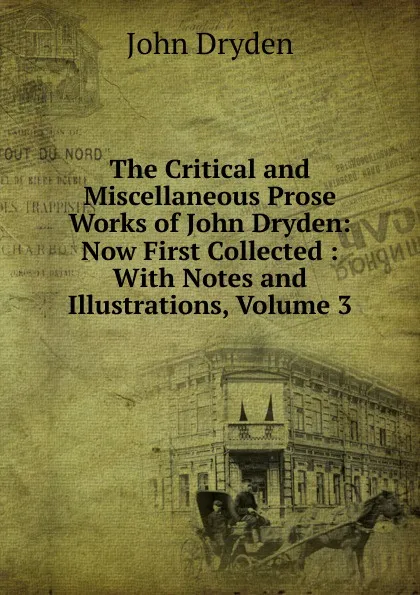 Обложка книги The Critical and Miscellaneous Prose Works of John Dryden: Now First Collected : With Notes and Illustrations, Volume 3, Dryden John