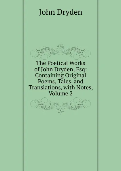 Обложка книги The Poetical Works of John Dryden, Esq: Containing Original Poems, Tales, and Translations, with Notes, Volume 2, Dryden John