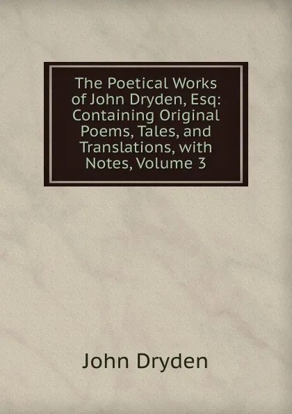 Обложка книги The Poetical Works of John Dryden, Esq: Containing Original Poems, Tales, and Translations, with Notes, Volume 3, Dryden John