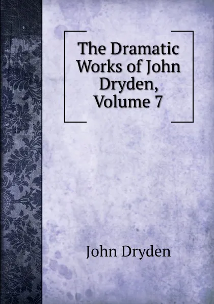 Обложка книги The Dramatic Works of John Dryden, Volume 7, Dryden John