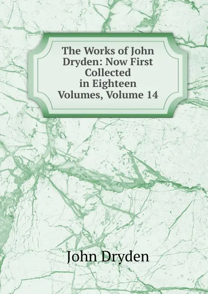Обложка книги The Works of John Dryden: Now First Collected in Eighteen Volumes, Volume 14, Dryden John