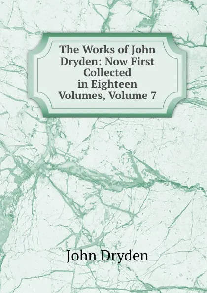 Обложка книги The Works of John Dryden: Now First Collected in Eighteen Volumes, Volume 7, Dryden John