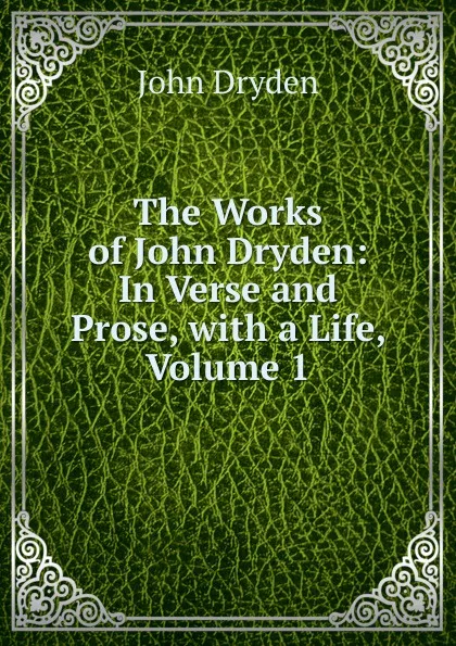 Обложка книги The Works of John Dryden: In Verse and Prose, with a Life, Volume 1, Dryden John
