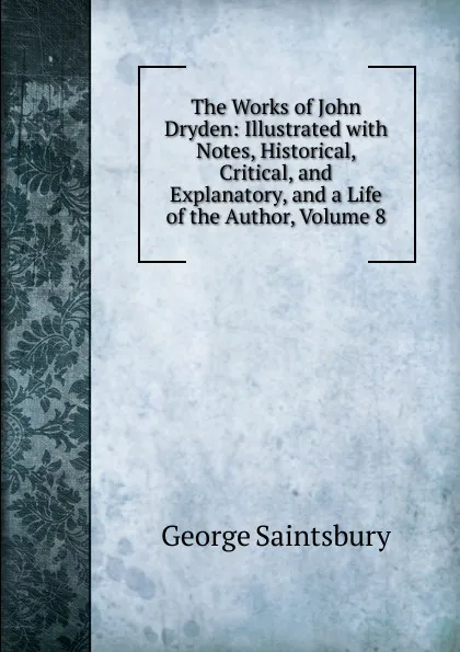 Обложка книги The Works of John Dryden: Illustrated with Notes, Historical, Critical, and Explanatory, and a Life of the Author, Volume 8, George Saintsbury