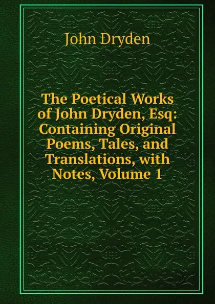Обложка книги The Poetical Works of John Dryden, Esq: Containing Original Poems, Tales, and Translations, with Notes, Volume 1, Dryden John