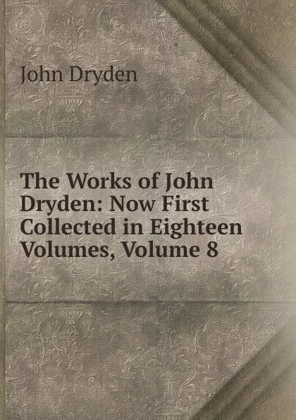 Обложка книги The Works of John Dryden: Now First Collected in Eighteen Volumes, Volume 8, Dryden John