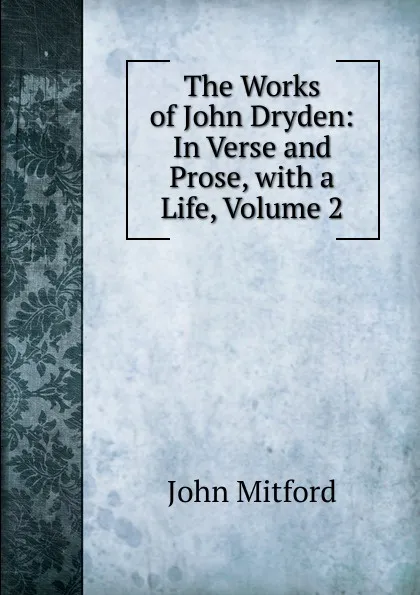 Обложка книги The Works of John Dryden: In Verse and Prose, with a Life, Volume 2, Mitford John