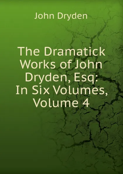 Обложка книги The Dramatick Works of John Dryden, Esq: In Six Volumes, Volume 4, Dryden John