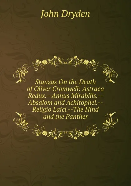 Обложка книги Stanzas On the Death of Oliver Cromwell: Astraea Redux.--Annus Mirabilis.--Absalom and Achitophel.--Religio Laici.--The Hind and the Panther, Dryden John