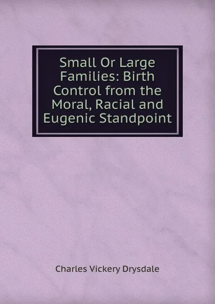 Обложка книги Small Or Large Families: Birth Control from the Moral, Racial and Eugenic Standpoint, Charles Vickery Drysdale