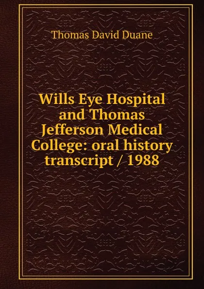 Обложка книги Wills Eye Hospital and Thomas Jefferson Medical College: oral history transcript / 1988, Thomas David Duane