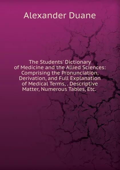 Обложка книги The Students. Dictionary of Medicine and the Allied Sciences: Comprising the Pronunciation, Derivation, and Full Explanation of Medical Terms, . Descriptive Matter, Numerous Tables, Etc. ., Alexander Duane