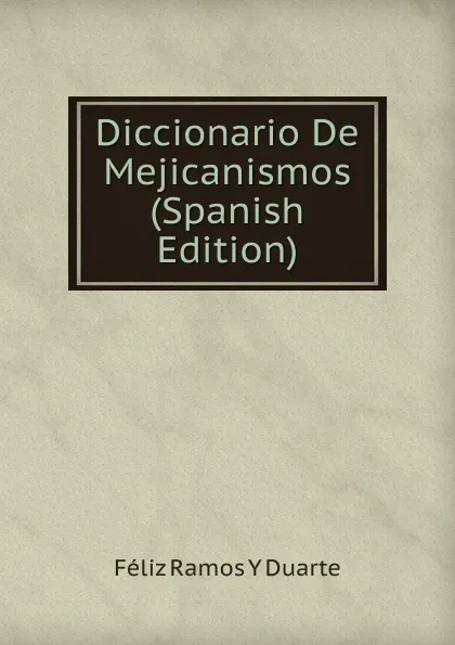 Обложка книги Diccionario De Mejicanismos (Spanish Edition), Féliz Ramos Y Duarte