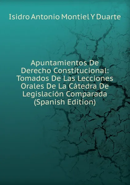 Обложка книги Apuntamientos De Derecho Constitucional: Tomados De Las Lecciones Orales De La Catedra De Legislacion Comparada (Spanish Edition), Isidro Antonio Montiel Y Duarte