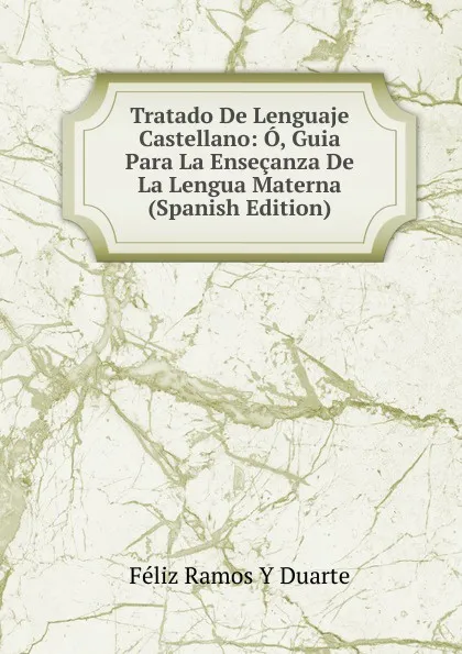 Обложка книги Tratado De Lenguaje Castellano: O, Guia Para La Ensecanza De La Lengua Materna (Spanish Edition), Féliz Ramos Y Duarte