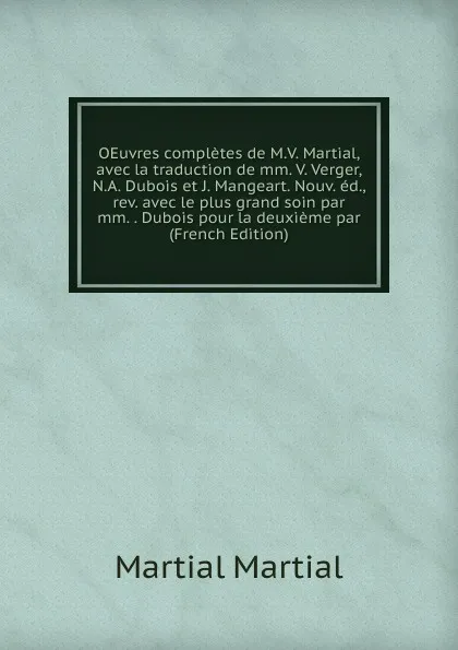 Обложка книги OEuvres completes de M.V. Martial, avec la traduction de mm. V. Verger, N.A. Dubois et J. Mangeart. Nouv. ed., rev. avec le plus grand soin par mm. . Dubois pour la deuxieme par (French Edition), Martial Martial