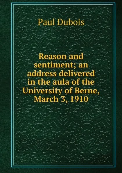 Обложка книги Reason and sentiment; an address delivered in the aula of the University of Berne, March 3, 1910, Paul Dubois