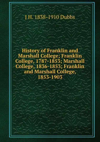 Обложка книги History of Franklin and Marshall College; Franklin College, 1787-1853; Marshall College, 1836-1853; Franklin and Marshall College, 1853-1903, J H. 1838-1910 Dubbs