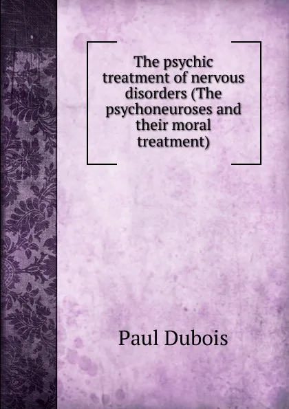 Обложка книги The psychic treatment of nervous disorders (The psychoneuroses and their moral treatment), Paul Dubois