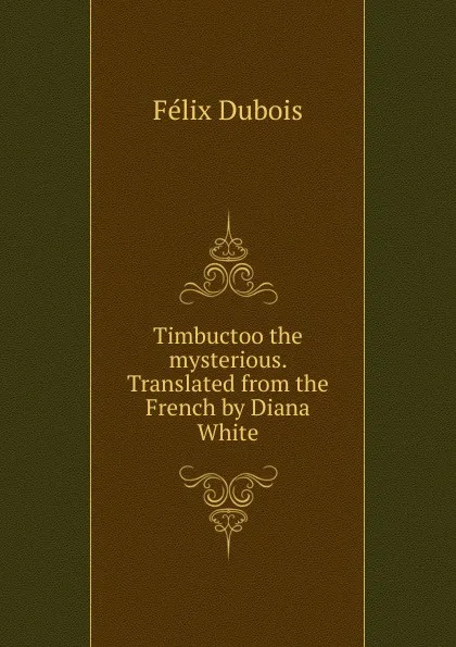 Обложка книги Timbuctoo the mysterious. Translated from the French by Diana White, Félix Dubois