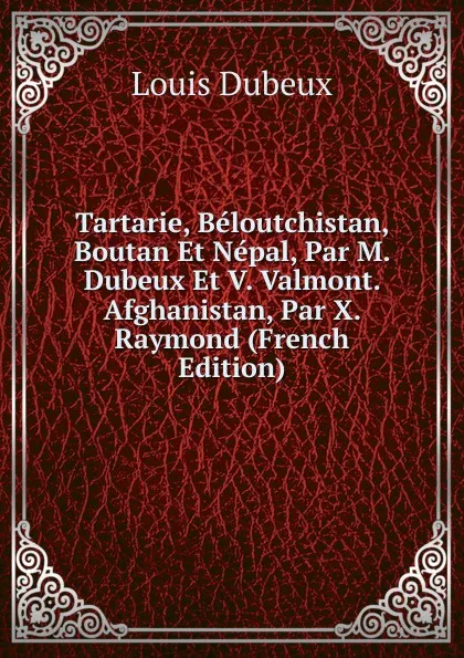 Обложка книги Tartarie, Beloutchistan, Boutan Et Nepal, Par M. Dubeux Et V. Valmont. Afghanistan, Par X. Raymond (French Edition), Louis Dubeux