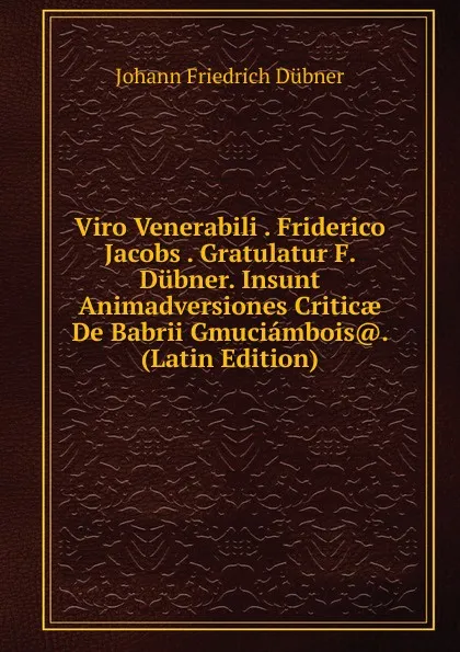 Обложка книги Viro Venerabili . Friderico Jacobs . Gratulatur F. Dubner. Insunt Animadversiones Criticae De Babrii Gmuciambois.. (Latin Edition), Johann Friedrich Dübner