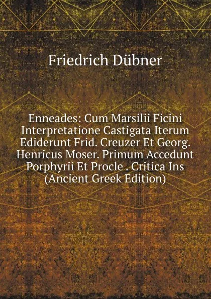 Обложка книги Enneades: Cum Marsilii Ficini Interpretatione Castigata Iterum Ediderunt Frid. Creuzer Et Georg. Henricus Moser. Primum Accedunt Porphyrii Et Procle . Critica Ins (Ancient Greek Edition), Friedrich Dübner