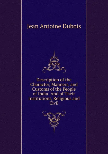 Обложка книги Description of the Character, Manners, and Customs of the People of India: And of Their Institutions, Religious and Civil, Jean Antoine Dubois