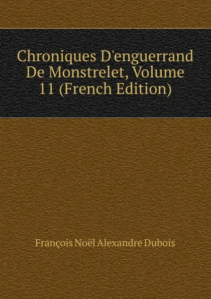 Обложка книги Chroniques D.enguerrand De Monstrelet, Volume 11 (French Edition), François Noël Alexandre Dubois