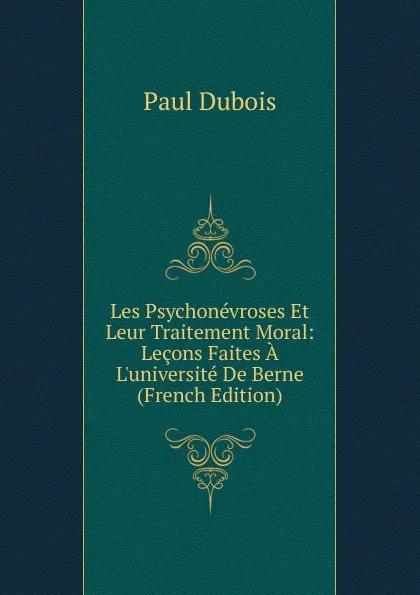 Обложка книги Les Psychonevroses Et Leur Traitement Moral: Lecons Faites A L.universite De Berne (French Edition), Paul Dubois