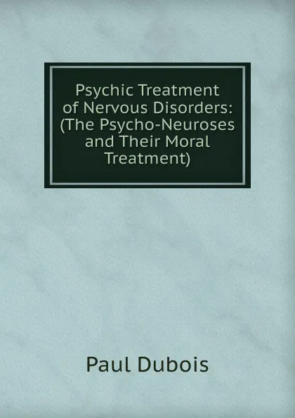 Обложка книги Psychic Treatment of Nervous Disorders: (The Psycho-Neuroses and Their Moral Treatment), Paul Dubois