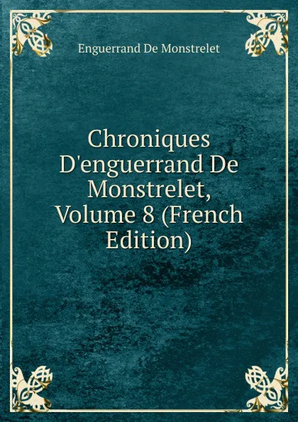 Обложка книги Chroniques D.enguerrand De Monstrelet, Volume 8 (French Edition), Enguerrand de Monstrelet