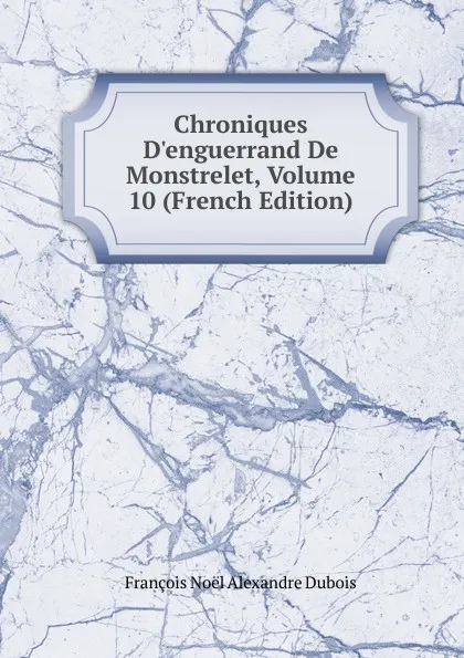 Обложка книги Chroniques D.enguerrand De Monstrelet, Volume 10 (French Edition), François Noël Alexandre Dubois