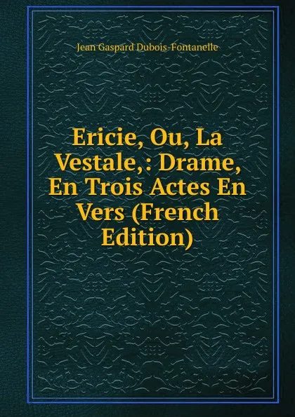 Обложка книги Ericie, Ou, La Vestale,: Drame, En Trois Actes En Vers (French Edition), Jean Gaspard Dubois-Fontanelle