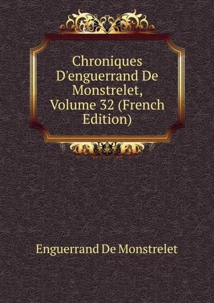 Обложка книги Chroniques D.enguerrand De Monstrelet, Volume 32 (French Edition), Enguerrand de Monstrelet