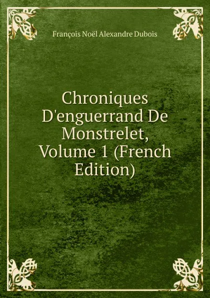 Обложка книги Chroniques D.enguerrand De Monstrelet, Volume 1 (French Edition), François Noël Alexandre Dubois