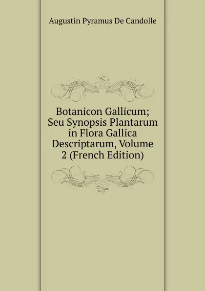 Обложка книги Botanicon Gallicum; Seu Synopsis Plantarum in Flora Gallica Descriptarum, Volume 2 (French Edition), Augustin Pyramus de Candolle