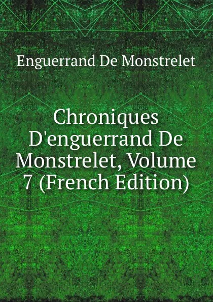 Обложка книги Chroniques D.enguerrand De Monstrelet, Volume 7 (French Edition), Enguerrand de Monstrelet