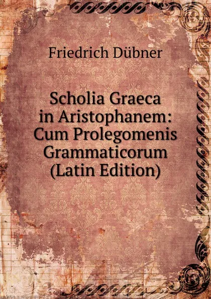 Обложка книги Scholia Graeca in Aristophanem: Cum Prolegomenis Grammaticorum (Latin Edition), Friedrich Dübner