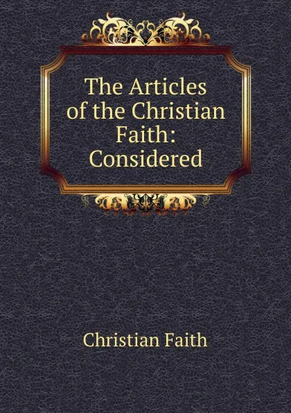 Обложка книги The Articles of the Christian Faith: Considered, Christian Faith